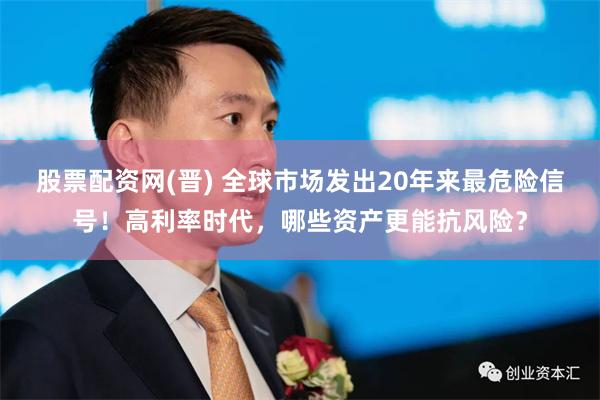 股票配资网(晋) 全球市场发出20年来最危险信号!高利率时代,哪些资产更能抗风险?