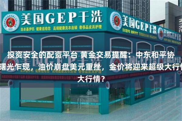 投资安全的配资平台 黄金交易提醒：中东和平协议曙光乍现，油价崩盘美元重挫，金价将迎来超级大行情？