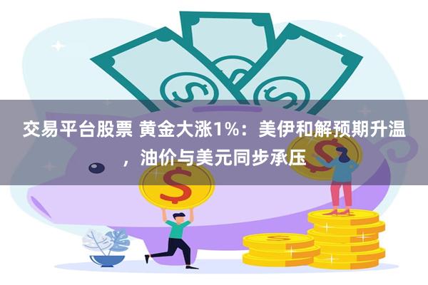 交易平台股票 黄金大涨1%：美伊和解预期升温，油价与美元同步承压