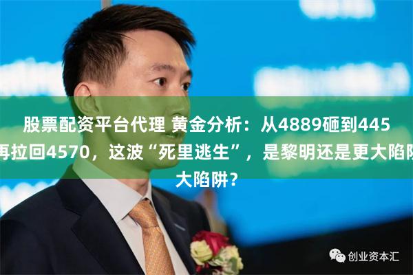 股票配资平台代理 黄金分析：从4889砸到4453再拉回4570，这波“死里逃生”，是黎明还是更大陷阱？