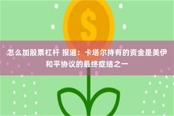 怎么加股票杠杆 报道：卡塔尔持有的资金是美伊和平协议的最终症结之一