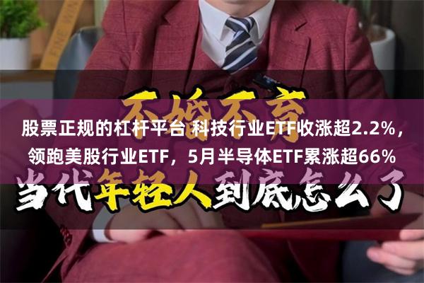 股票正规的杠杆平台 科技行业ETF收涨超2.2%，领跑美股行业ETF，5月半导体ETF累涨超66%