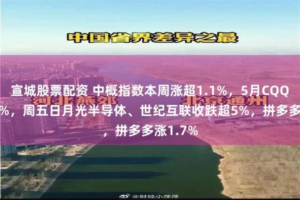宣城股票配资 中概指数本周涨超1.1%，5月CQQQ涨3.5%，周五日月光半导体、世纪互联收跌超5%，拼多多涨1.7%
