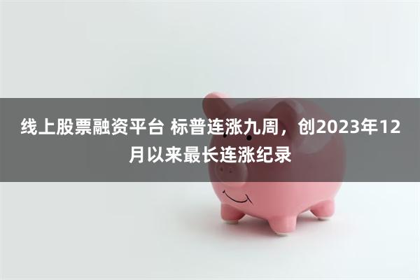线上股票融资平台 标普连涨九周，创2023年12月以来最长连涨纪录