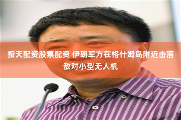 按天配资股票配资 伊朗军方在格什姆岛附近击落敌对小型无人机