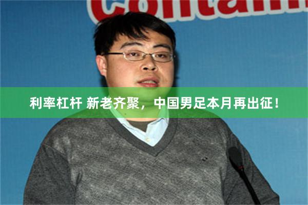 利率杠杆 新老齐聚，中国男足本月再出征！