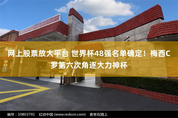 网上股票放大平台 世界杯48强名单确定!梅西C罗第六次角逐大力神杯