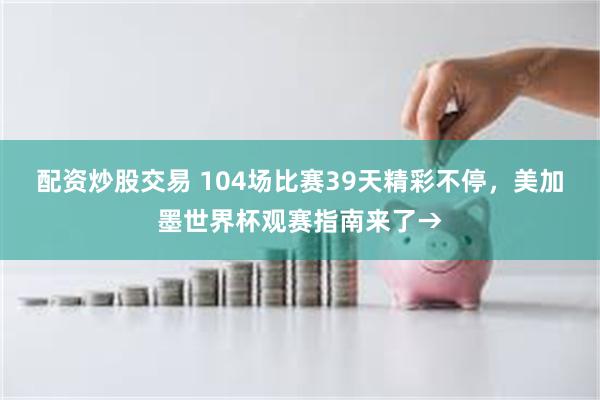 配资炒股交易 104场比赛39天精彩不停，美加墨世界杯观赛指南来了→
