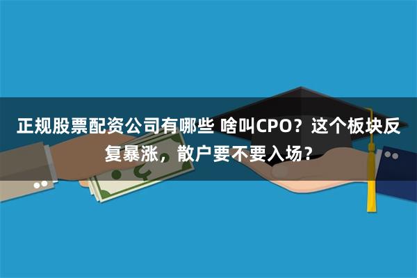 正规股票配资公司有哪些 啥叫CPO？这个板块反复暴涨，散户要不要入场？