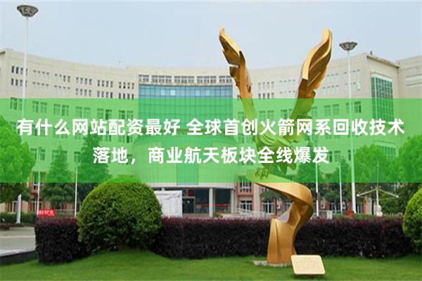 有什么网站配资最好 全球首创火箭网系回收技术落地，商业航天板块全线爆发