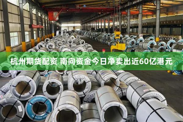 杭州期货配资 南向资金今日净卖出近60亿港元