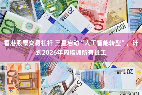 香港股票交易杠杆 三星启动“人工智能转型”，计划2026年内培训所有员工