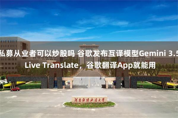 私募从业者可以炒股吗 谷歌发布互译模型Gemini 3.5 Live Translate,谷歌翻译App就能用