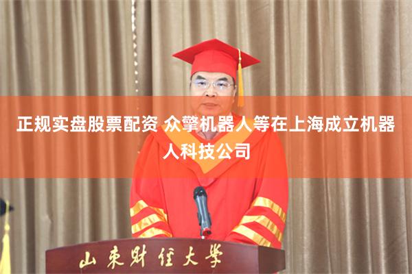 正规实盘股票配资 众擎机器人等在上海成立机器人科技公司