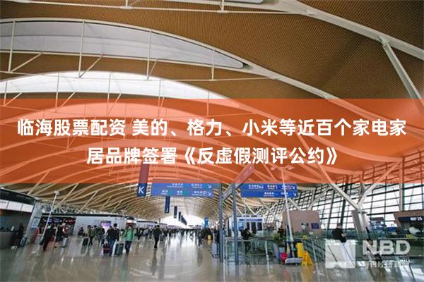 临海股票配资 美的、格力、小米等近百个家电家居品牌签署《反虚假测评公约》