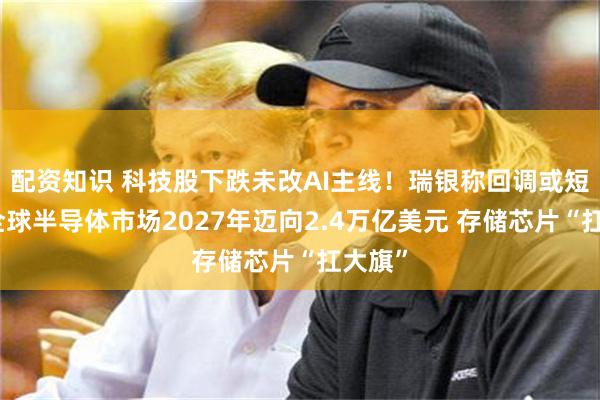 配资知识 科技股下跌未改AI主线!瑞银称回调或短暂:全球半导体市场2027年迈向2.4万亿美元 存储芯片“扛大旗”