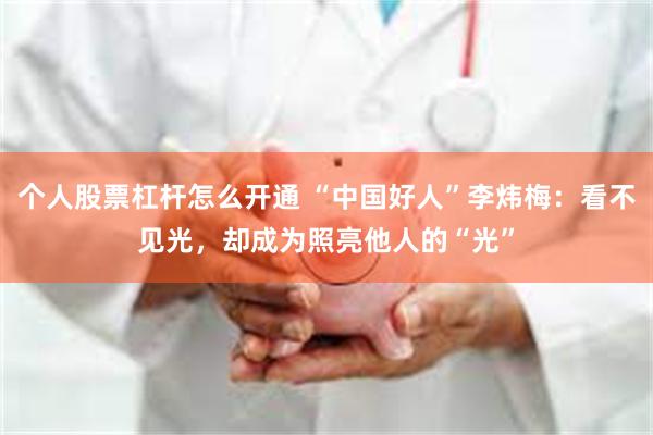 个人股票杠杆怎么开通 “中国好人”李炜梅：看不见光，却成为照亮他人的“光”