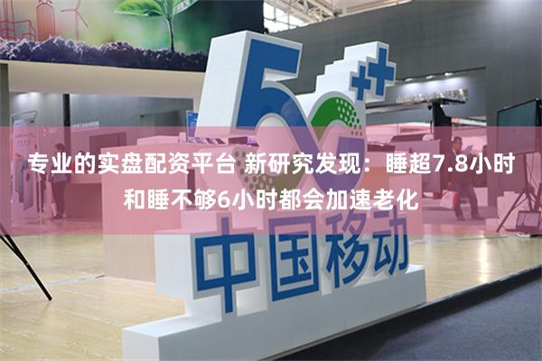 专业的实盘配资平台 新研究发现：睡超7.8小时和睡不够6小时都会加速老化