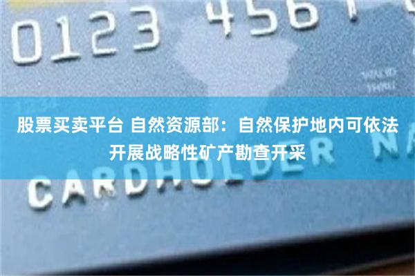 股票买卖平台 自然资源部:自然保护地内可依法开展战略性矿产勘查开采
