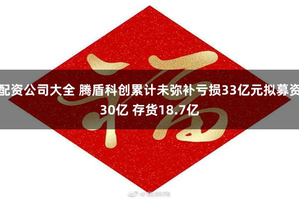 配资公司大全 腾盾科创累计未弥补亏损33亿元拟募资30亿 存货18.7亿