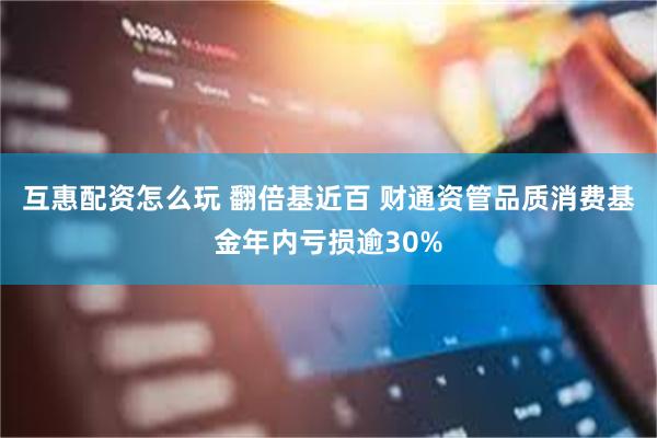 互惠配资怎么玩 翻倍基近百 财通资管品质消费基金年内亏损逾30%