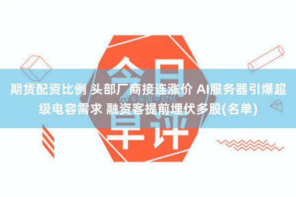 期货配资比例 头部厂商接连涨价 AI服务器引爆超级电容需求 融资客提前埋伏多股(名单)