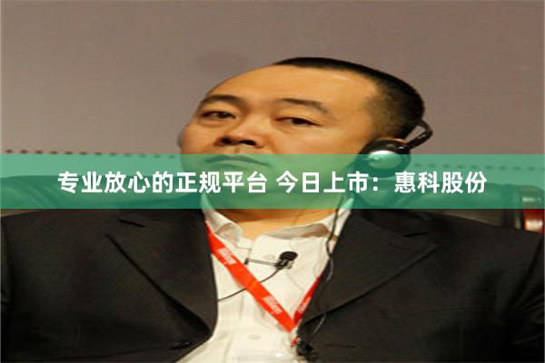 专业放心的正规平台 今日上市：惠科股份