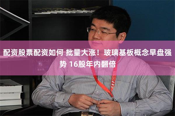 配资股票配资如何 批量大涨！玻璃基板概念早盘强势 16股年内翻倍