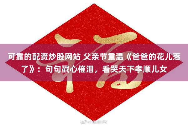 可靠的配资炒股网站 父亲节重温《爸爸的花儿落了》：句句戳心催泪，看哭天下孝顺儿女