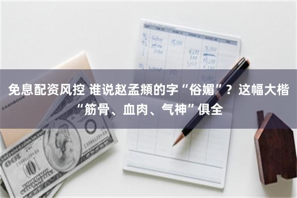免息配资风控 谁说赵孟頫的字“俗媚”？这幅大楷“筋骨、血肉、气神”俱全
