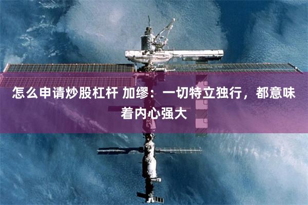 怎么申请炒股杠杆 加缪：一切特立独行，都意味着内心强大