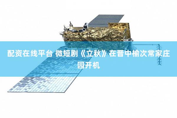 配资在线平台 微短剧《立秋》在晋中榆次常家庄园开机