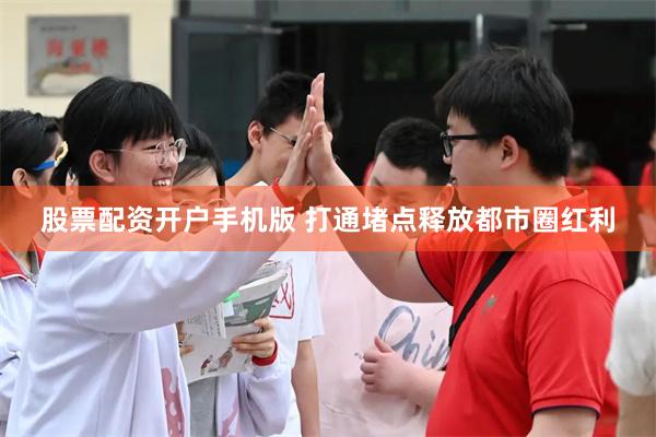股票配资开户手机版 打通堵点释放都市圈红利