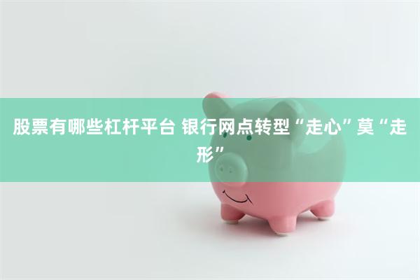 股票有哪些杠杆平台 银行网点转型“走心”莫“走形”