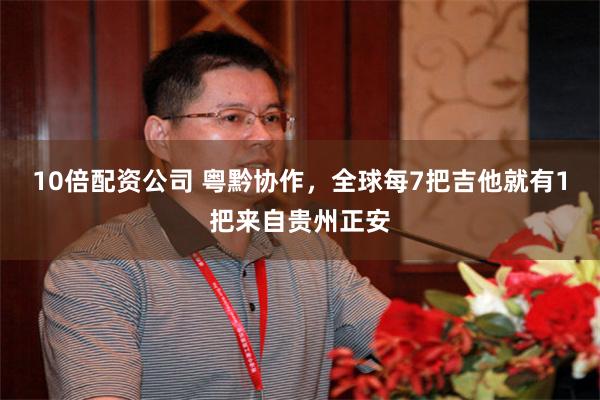 10倍配资公司 粤黔协作,全球每7把吉他就有1把来自贵州正安