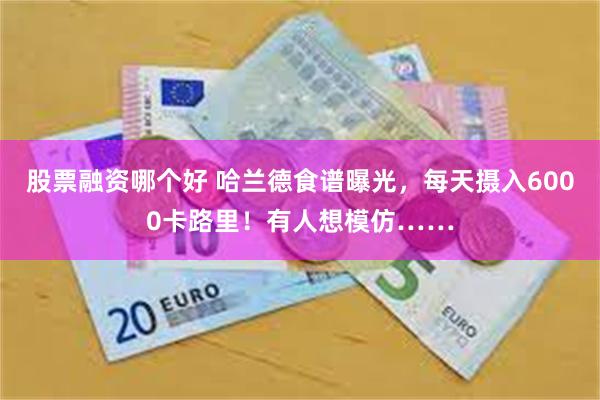 股票融资哪个好 哈兰德食谱曝光,每天摄入6000卡路里!有人想模仿……