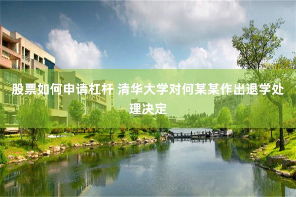 股票如何申请杠杆 清华大学对何某某作出退学处理决定