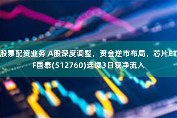 股票配资业务 A股深度调整,资金逆市布局,芯片ETF国泰(512760)连续3日获净流入