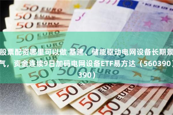股票配资哪里可以做 基建、储能驱动电网设备长期景气，资金连续9日加码电网设备ETF易方达（560390）