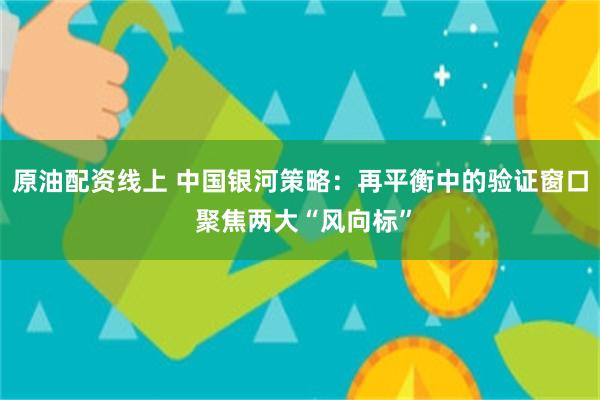 原油配资线上 中国银河策略:再平衡中的验证窗口 聚焦两大“风向标”