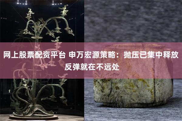 网上股票配资平台 申万宏源策略:抛压已集中释放 反弹就在不远处