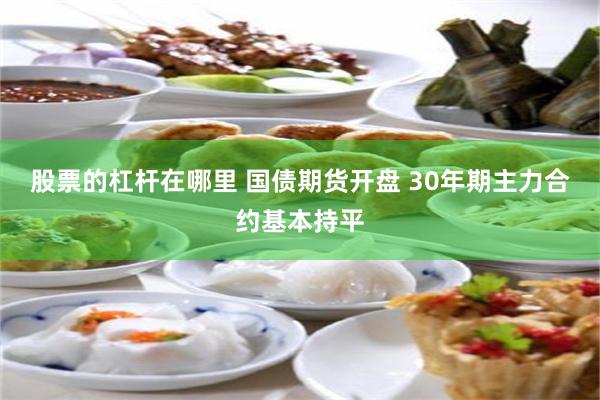 股票的杠杆在哪里 国债期货开盘 30年期主力合约基本持平