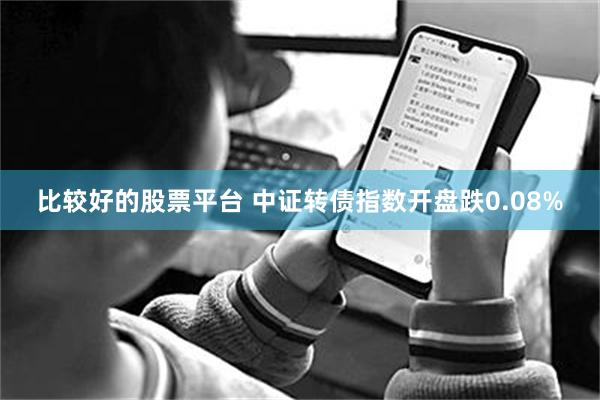 比较好的股票平台 中证转债指数开盘跌0.08%