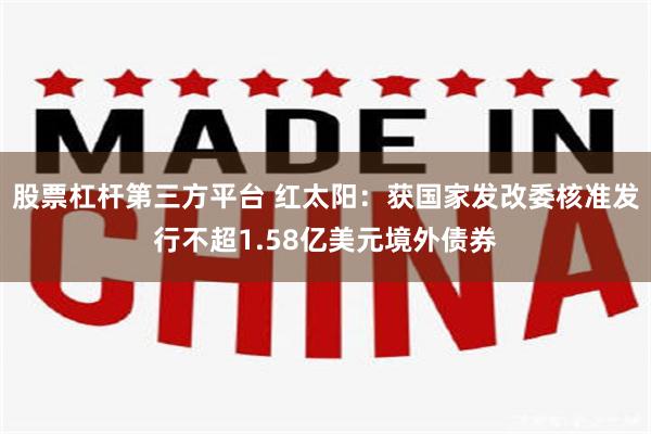 股票杠杆第三方平台 红太阳:获国家发改委核准发行不超1.58亿美元境外债券