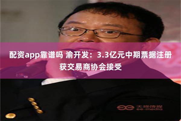 配资app靠谱吗 渝开发：3.3亿元中期票据注册获交易商协会接受