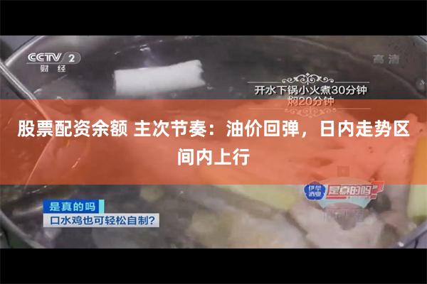 股票配资余额 主次节奏:油价回弹,日内走势区间内上行