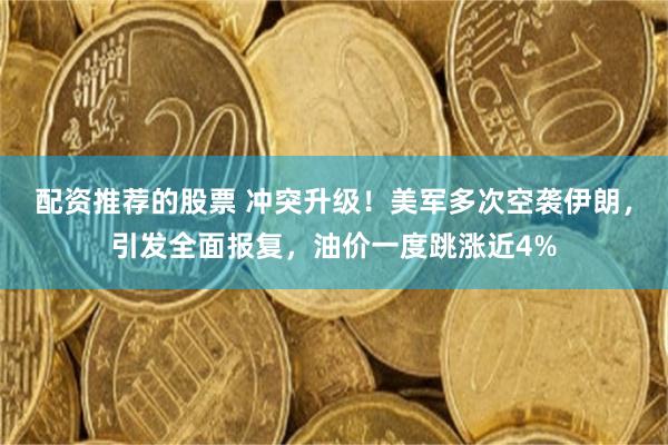 配资推荐的股票 冲突升级!美军多次空袭伊朗,引发全面报复,油价一度跳涨近4%