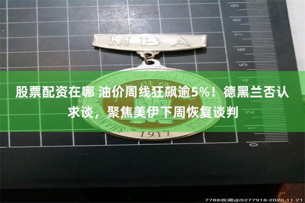 股票配资在哪 油价周线狂飙逾5%!德黑兰否认求谈,聚焦美伊下周恢复谈判
