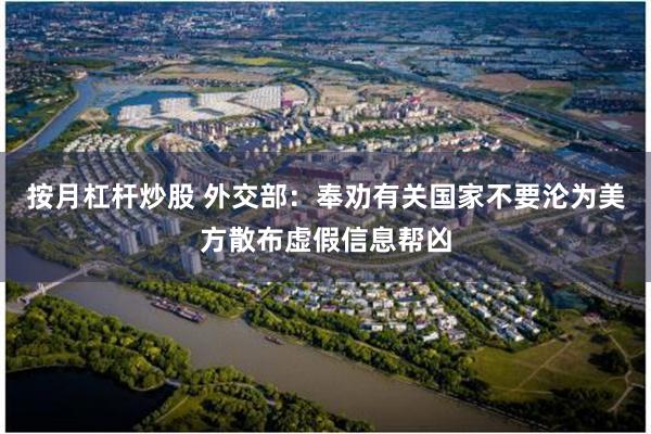 按月杠杆炒股 外交部：奉劝有关国家不要沦为美方散布虚假信息帮凶