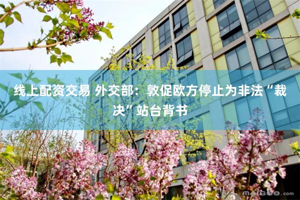 线上配资交易 外交部：敦促欧方停止为非法“裁决”站台背书